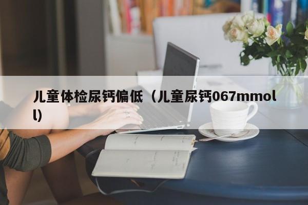 儿童体检尿钙偏低(儿童尿钙067mmoll)