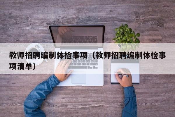 教师招聘编制体检事项(教师招聘编制体检事项清单)