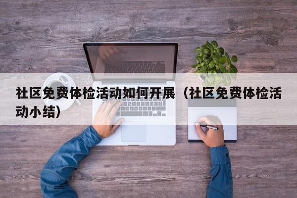 社区免费体检活动如何开展(社区免费体检活动小结)