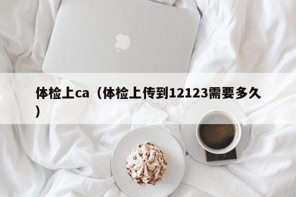 体检上ca(体检上传到12123需要多久)