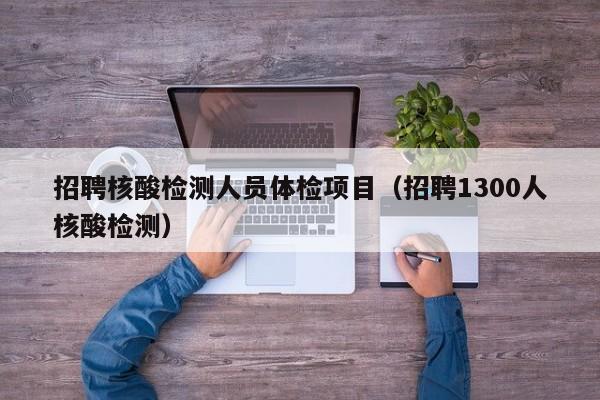 招聘核酸检测人员体检项目(招聘1300人核酸检测)
