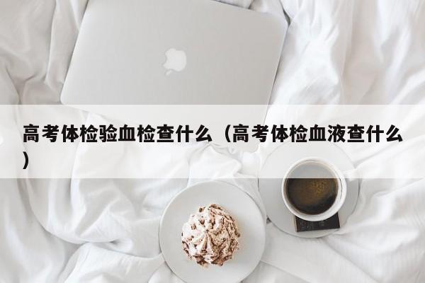 高考体检验血检查什么（高考体检血液查什么）