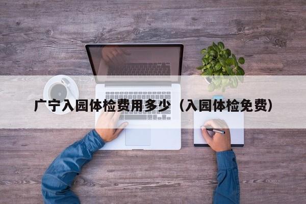 广宁入园体检费用多少(入园体检免费)