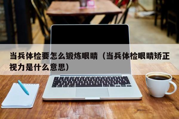 当兵体检要怎么锻炼眼睛（当兵体检眼睛矫正视力是什么意思）