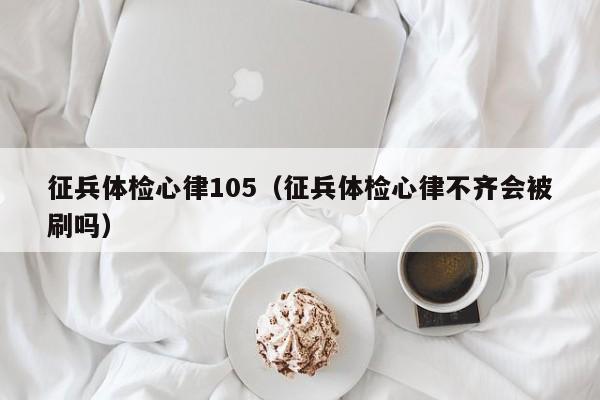 征兵体检心律105(征兵体检心律不齐会被刷吗)