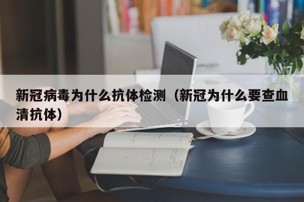 新冠病毒为什么抗体检测(新冠为什么要查血清抗体)