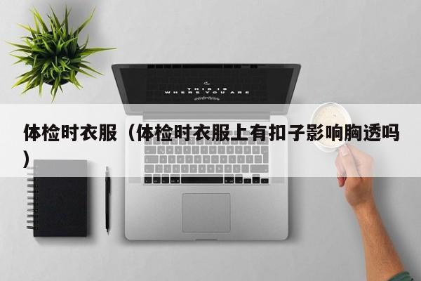 体检时衣服(体检时衣服上有扣子影响胸透吗)