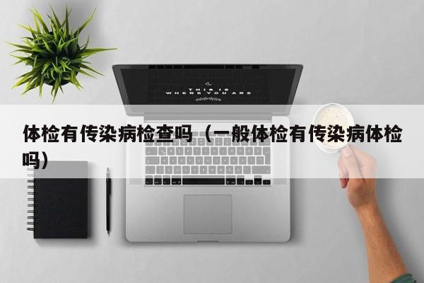 体检有传染病检查吗(一般体检有传染病体检吗)
