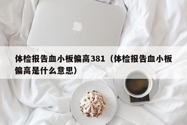 体检报告血小板偏高381(体检报告血小板偏高是什么意思)