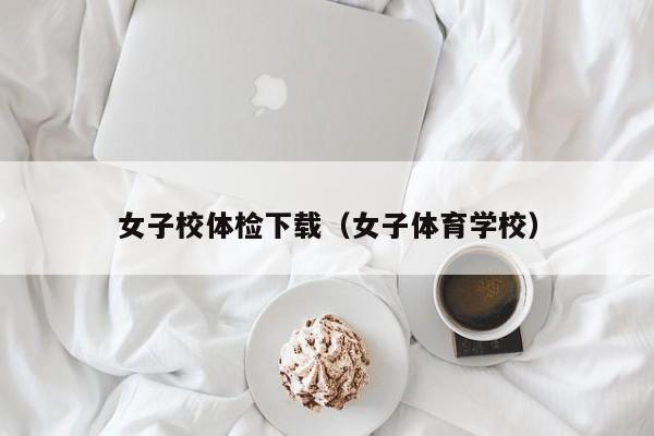 女子校体检下载(女子体育学校)