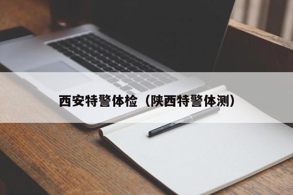 西安特警体检(陕西特警体测)