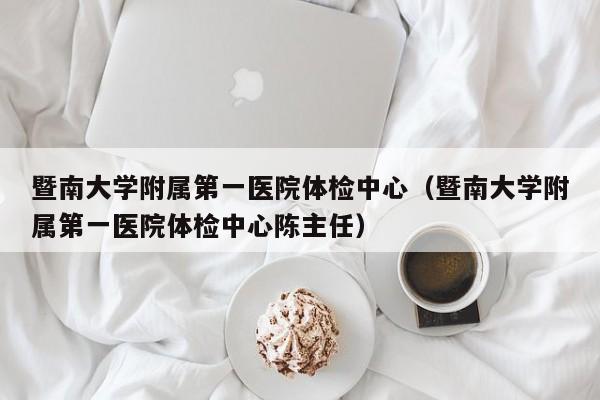 暨南大学附属第一医院体检中心(暨南大学附属第一医院体检中心陈主任)