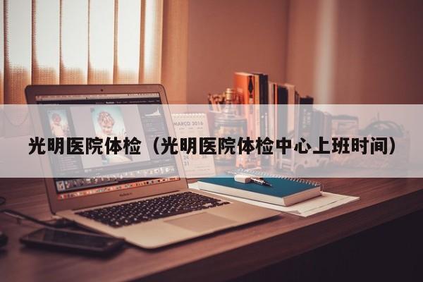 光明医院体检(光明医院体检中心上班时间)