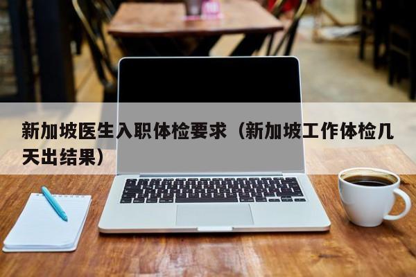 新加坡医生入职体检要求(新加坡工作体检几天出结果)