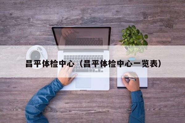 昌平体检中心(昌平体检中心一览表)