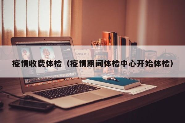 疫情收费体检(疫情期间体检中心开始体检)
