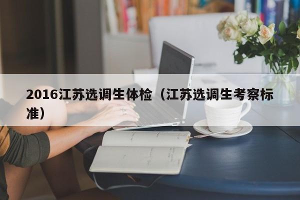 2016江苏选调生体检(江苏选调生考察标准)