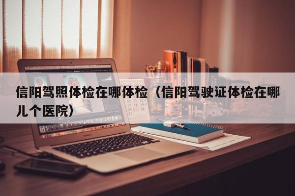 信阳驾照体检在哪体检(信阳驾驶证体检在哪儿个医院)