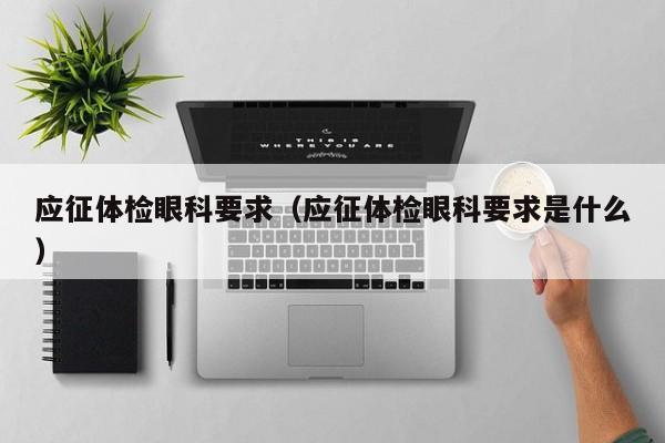 应征体检眼科要求(应征体检眼科要求是什么)