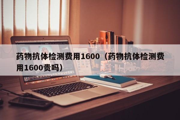 药物抗体检测费用1600(药物抗体检测费用1600贵吗)