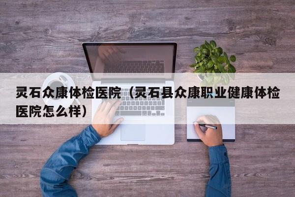 灵石众康体检医院(灵石县众康职业健康体检医院怎么样)