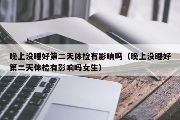 晚上没睡好第二天体检有影响吗(晚上没睡好第二天体检有影响吗女生)