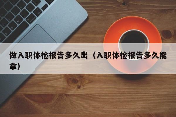 做入职体检报告多久出(入职体检报告多久能拿)