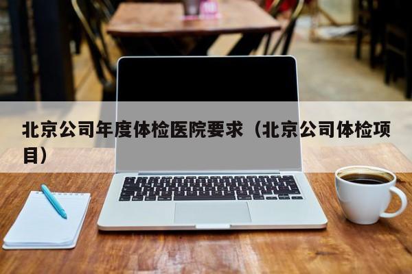 北京公司年度体检医院要求(北京公司体检项目)