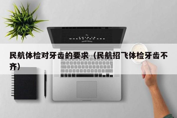 民航体检对牙齿的要求(民航招飞体检牙齿不齐)