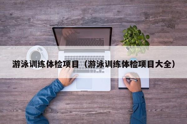游泳训练体检项目(游泳训练体检项目大全)